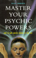 Master Your Psychic Powers: How to Gain Greater Control of Your Life