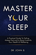 Master Your Sleep: A Practical Guide to Falling Asleep Fast and to Boost Instantly Your Health & Wellbeing