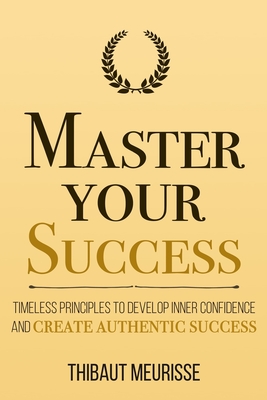 Master Your Success: Timeless Principles to Develop Inner Confidence and Create Authentic Success - Donovan, Kerry J (Editor), and Meurisse, Thibaut