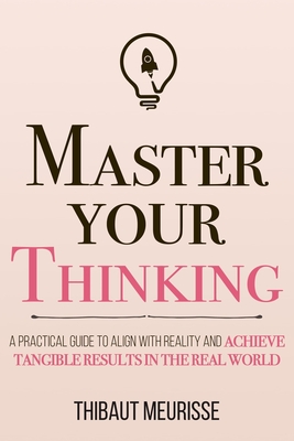 Master Your Thinking: A Practical Guide to Align Yourself with Reality and Achieve Tangible Results in the Real World - Donovan, Kerry J (Editor), and Meurisse, Thibaut