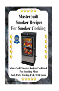 Masterbuilt Smoker Recipes for Smoker Cooking: Masterbuilt Smoker Recipes Cookbook for Smoking Meat Including Pork, Beef, Poultry, Fish, and Wild Game