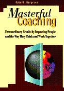 Masterful Coaching: Extraordinary Results by Impacting People and the Way They Think and Work Together - Hargrove, Robert