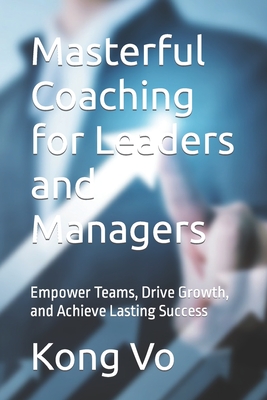 Masterful Coaching for Leaders and Managers: Empower Teams, Drive Growth, and Achieve Lasting Success - Vo, Kong