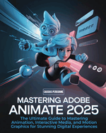 Mastering Adobe Animate 2025: The Ultimate Guide to Mastering Animation, Interactive Media, and Motion Graphics for Stunning Digital Experiences