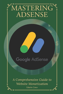 Mastering Adsense: A Comprehensive Guide to Website Monetization - Cano, Edwin