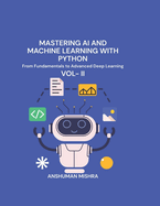 Mastering AI and Machine Learning with Python: From Fundamentals to Advanced Deep Learning Vol- I