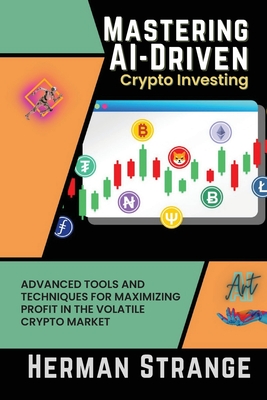 Mastering AI-Driven Crypto Investing: Advanced Tools and Techniques for Maximizing Profit in the Volatile Crypto Market - Strange, Herman