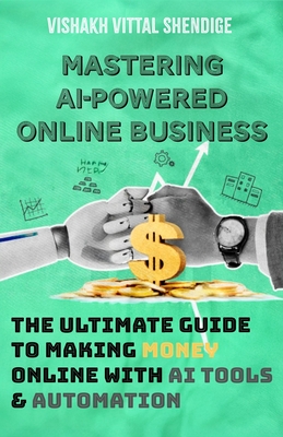 Mastering AI-Powered Online Business: The Ultimate Guide to Making Money Online with AI Tools & Automation - Vittal Shendige, Vishakh