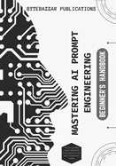 Mastering AI Prompt Engineering: BEGINNER'S HANDBOOK: A Beginner's Guide to Mastering Prompts for Exciting Solutions