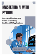 Mastering AI with Python: From Machine Learning Basics to Building Real World AI Applications