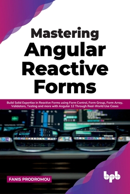 Mastering Angular Reactive Forms: Build Solid Expertise in Reactive Forms using Form Control, Form Group, Form Array, Validators, Testing and more with Angular 12 Through Real-World Use Cases (English Edition) - Prodromou, Fanis