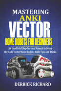 Mastering Anki Vector Home Robots For Beginners: An Unofficial Step-by-Step Manual to Setup the Anki Vector Home Robots With Tips and Tricks