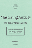 Mastering Anxiety for the Anxious Parent: Calm the Chaos: Mastering Your Anxiety to Build a Balanced Family Life