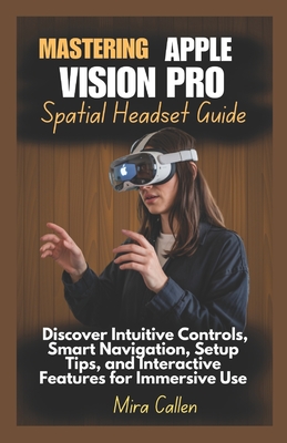 Mastering Apple Vision Pro Spatial Headset Guide: Discover Intuitive Controls, Smart Navigation, Setup Tips, and Interactive Features for Immersive Use - Callen, Mira