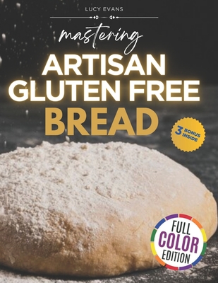 Mastering Artisan Gluten-Free Bread: Craft Delicious, Fresh Baked and Wholesome Delights and Treat Your Palate with The Thrills of a Safe and Gluten-Free Cuisine - Illustrated Edition with 3 Bonuses - Evans, Lucy