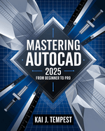 Mastering AutoCAD 2025 Guide from Beginner to Pro: A Complete Practical Guide to Master Every AutoCAD Tool and Technique for Exceptional Drafting and Innovation - From Blueprint to Reality