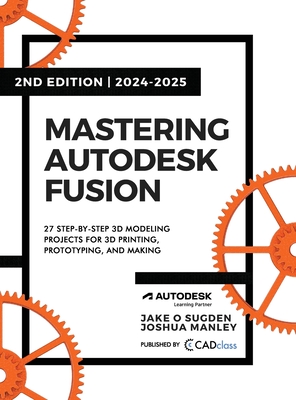 Mastering Autodesk Fusion 360 Edt.2 (2024-2025): 27 Step-By-Step Projects for Beginners in 3D Printing, Prototyping, and Making - Sugden, Jake O