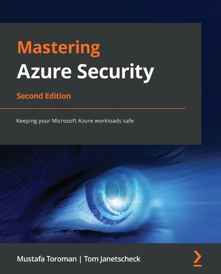 Mastering Azure Security: Keeping your Microsoft Azure workloads safe - Toroman, Mustafa, and Janetscheck, Tom