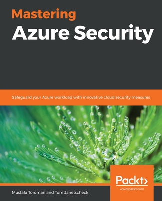 Mastering Azure Security: Safeguard your Azure workload with innovative cloud security measures - Toroman, Mustafa, and Janetscheck, Tom