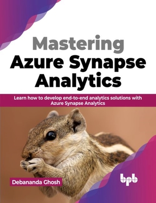 Mastering Azure Synapse Analytics: Learn How to Develop End-To-End Analytics Solutions with Azure Synapse Analytics - Ghosh, Debananda