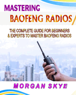 Mastering Baofeng Radios: The Complete Guide for Beginners & Experts to Master Baofeng Radios