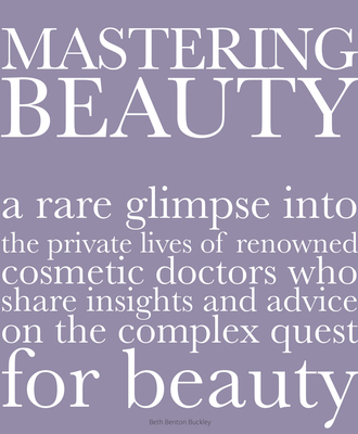 Mastering Beauty: A Rare Glimpse Into the Private Lives of Renowned Cosmetic Doctors Who Share Insights and Advice on the Complex Quest for Beauty - Buckley, Beth Benton