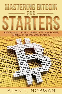 Mastering Bitcoin for Starters: Bitcoin and Cryptocurrency Technologies, Mining, Investing and Trading - Bitcoin Book 1, Blockchain, Wallet, Business - Norman, Alan T