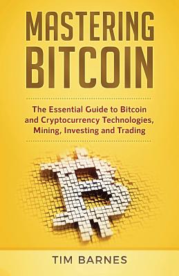 Mastering Bitcoin: The Essential Guide to Bitcoin and Cryptocurrency Technologies, Mining, Investing and Trading - Barnes, Tim