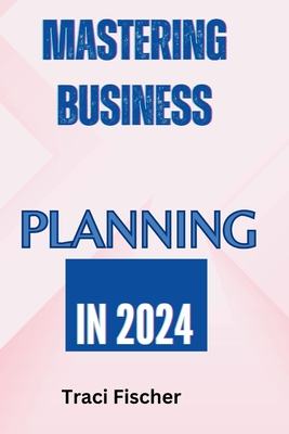 Mastering Business Planning in 2024: A comprehensive guide - Fischer, Traci