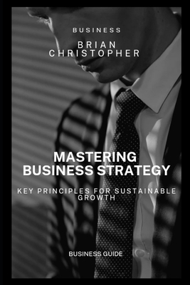 Mastering Business Strategy: Key Principles for Sustainable Growth - Christopher, Brian