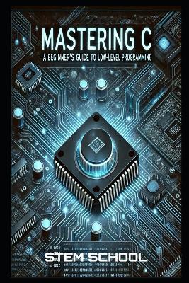 Mastering C: The Ultimate Guide to Low-Level Programming, Embedded Systems, and OS Development - School, Stem