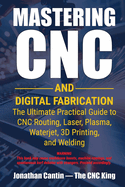 Mastering CNC and Digital Fabrication: The Ultimate Practical Guide to CNC Routing, Laser Cutting, Plasma, Waterjet, 3D Printing, and Welding