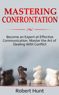Mastering Confrontation: Become an Expert at Effective Communication. Master the Art of Dealing with Conflict