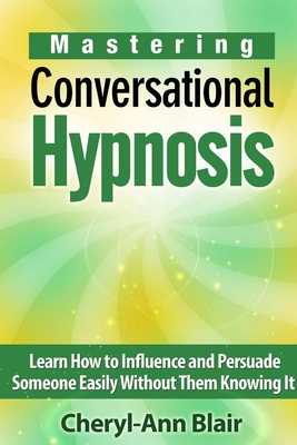 Mastering Conversational Hypnosis: Learn How to Influence and Persuade Someone Easily Without Them Knowing It - Blair, Cheryl-Ann