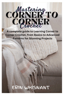 Mastering Corner to Corner Crochet: A complete guide to Learning Corner to Corner Crochet, from Basics to Advanced Patterns for Stunning Projects