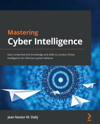Mastering Cyber Intelligence: Gain comprehensive knowledge and skills to conduct threat intelligence for effective system defense - Dahj, Jean Nestor M.
