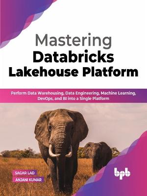 Mastering Databricks Lakehouse Platform: Perform Data Warehousing, Data Engineering, Machine Learning, DevOps, and BI into a Single Platform - Anjani Kumar, Sagar Lad