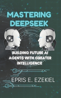 Mastering DeepSeek: Building Future AI Agents with Greater Intelligence - Ezekiel, Epris E