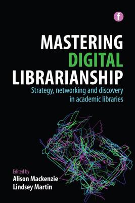 Mastering Digital Librarianship: Strategy, Networking and Discovery in Academic Libraries - Mackenzie, Alison (Editor), and Martin, Lindsey (Editor)