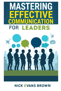 Mastering Effective Communication for Leaders: Unlocking the Secrets to Inspire and Engage Your Team with Leadership Skills, Effective Communication Strategies, and Emotional Intelligence.