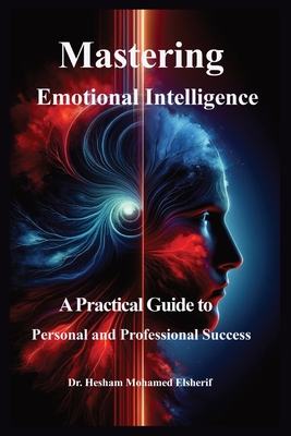 Mastering Emotional Intelligence: A Practical Guide to Personal and Professional Success - Elsherif, Hesham Mohamed, Dr.