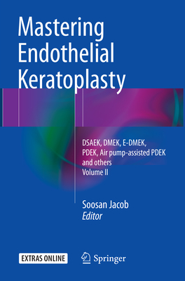 Mastering Endothelial Keratoplasty: Dsaek, Dmek, E-Dmek, Pdek, Air Pump-Assisted Pdek and Others, Volume II - Jacob, Soosan (Editor)