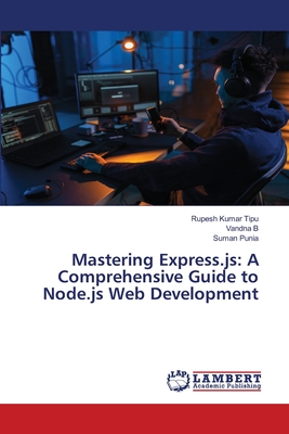 Mastering Express.js: A Comprehensive Guide to Node.js Web Development - Kumar Tipu, Rupesh, and B, Vandna, and Punia, Suman