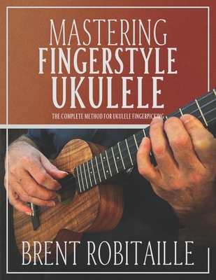 Mastering Fingerstyle Ukulele: The Complete Method for Ukulele Fingerpicking - Robitaille, Brent C