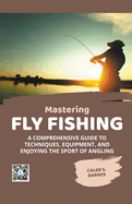Mastering Fly Fishing: A Comprehensive Guide to Techniques, Equipment, and Enjoying the Sport of Angling