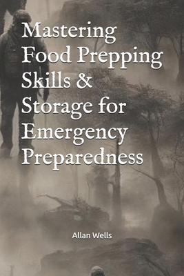 Mastering Food Prepping Skills & Storage for Emergency Preparedness - Wells, Allan