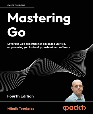 Mastering Go: Leverage Go's expertise for advanced utilities, empowering you to develop professional software - Tsoukalos, Mihalis