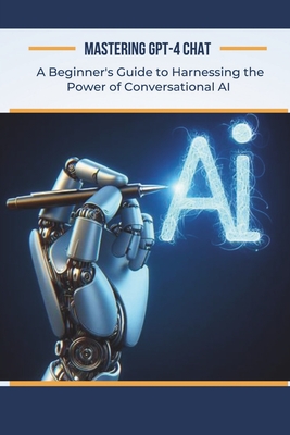 Mastering GPT-4 Chat: A Beginner's Guide to Harnessing the Power of Conversational AI - Garvey, Alan