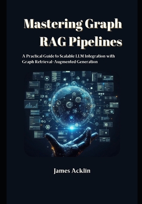 Mastering Graph RAG Pipelines: A Practical Guide to Scalable LLM Integration with Graph Retrieval-Augmented Generation - Acklin, James