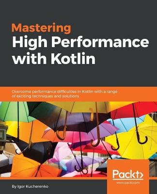 Mastering High Performance with Kotlin: Overcome performance difficulties in Kotlin with a range of exciting techniques and solutions - Kucherenko, Igor